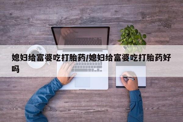 流产药在线购买媳妇给富婆吃打胎药/媳妇给富婆吃打胎药好吗