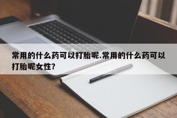 流产药在线购买常用的什么药可以打胎呢.常用的什么药可以打胎呢女性？