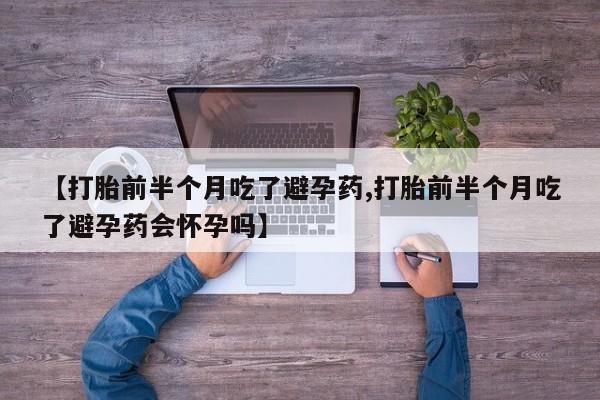 流产药在线购买【打胎前半个月吃了避孕药,打胎前半个月吃了避孕药会怀孕吗】
