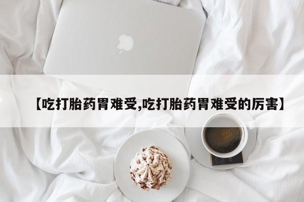 流产药在线购买【吃打胎药胃难受,吃打胎药胃难受的厉害】