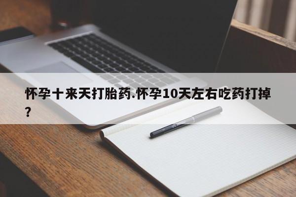 流产药在线购买怀孕十来天打胎药.怀孕10天左右吃药打掉？
