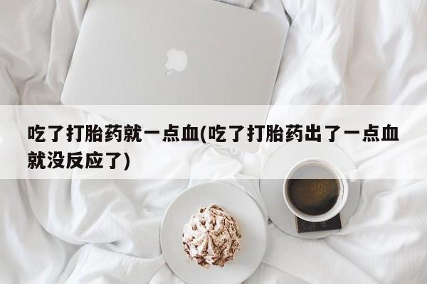 流产药在线购买吃了打胎药就一点血(吃了打胎药出了一点血就没反应了)