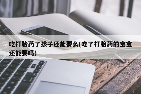 流产药在线购买吃打胎药了孩子还能要么(吃了打胎药的宝宝还能要吗)