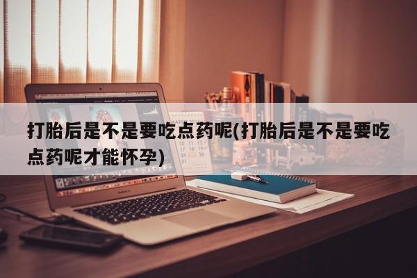 流产药在线购买打胎后是不是要吃点药呢(打胎后是不是要吃点药呢才能怀孕)