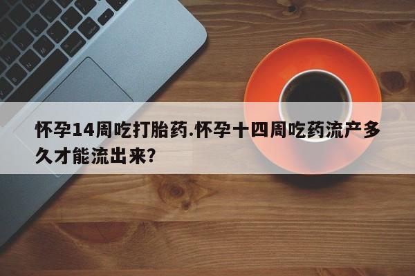 流产药在线购买怀孕14周吃打胎药.怀孕十四周吃药流产多久才能流出来？