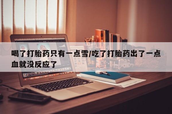 流产药在线购买喝了打胎药只有一点雪/吃了打胎药出了一点血就没反应了
