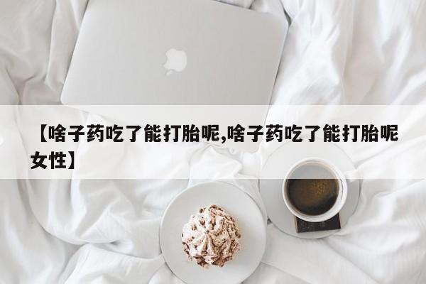 流产药在线购买【啥子药吃了能打胎呢,啥子药吃了能打胎呢女性】