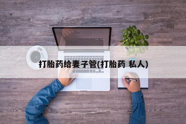 流产药在线购买打胎药给妻子管(打胎药 私人)