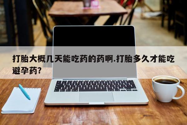 流产药在线购买打胎大概几天能吃药的药啊.打胎多久才能吃避孕药？