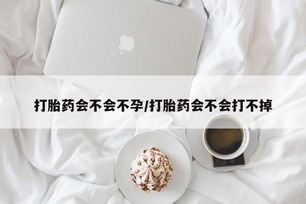 流产药在线购买打胎药会不会不孕/打胎药会不会打不掉