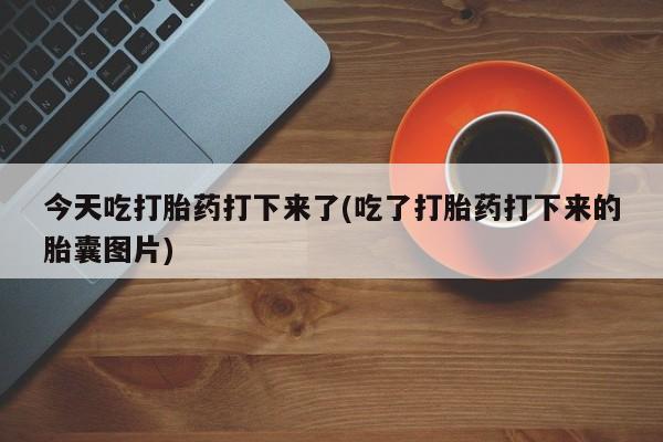 流产药在线购买今天吃打胎药打下来了(吃了打胎药打下来的胎囊图片)