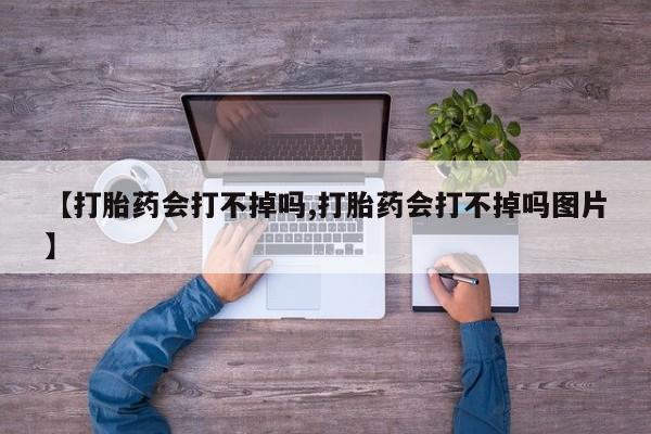 流产药在线购买【打胎药会打不掉吗,打胎药会打不掉吗图片】
