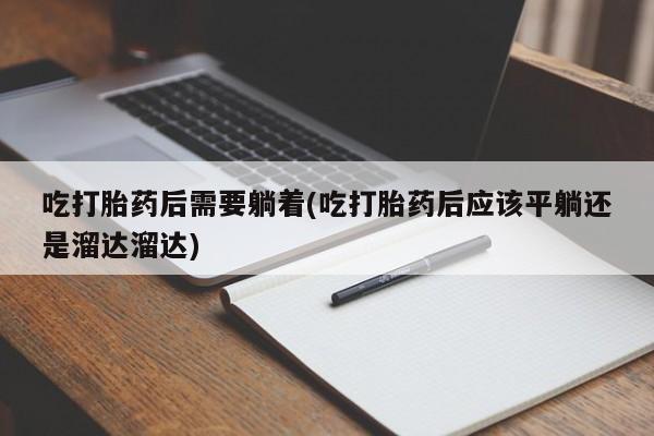 流产药在线购买吃打胎药后需要躺着(吃打胎药后应该平躺还是溜达溜达)