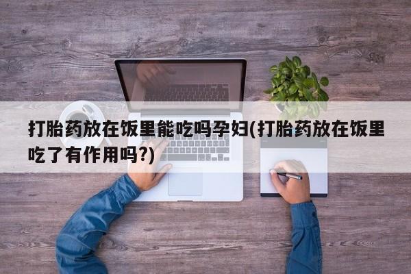 流产药在线购买打胎药放在饭里能吃吗孕妇(打胎药放在饭里吃了有作用吗?)