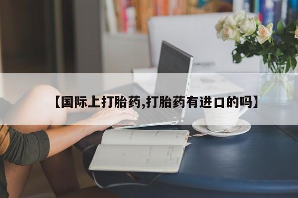流产药在线购买【国际上打胎药,打胎药有进口的吗】