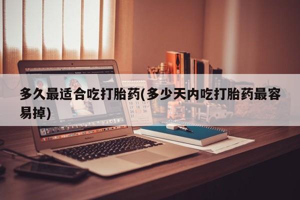流产药在线购买多久最适合吃打胎药(多少天内吃打胎药最容易掉)
