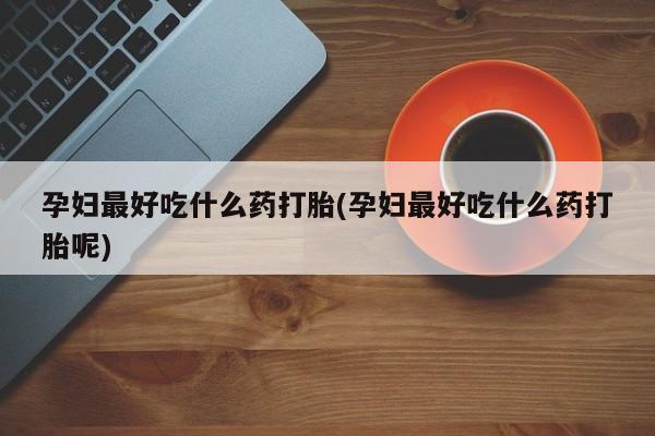 流产药在线购买孕妇最好吃什么药打胎(孕妇最好吃什么药打胎呢)