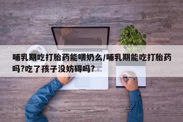 流产药在线购买哺乳期吃打胎药能喂奶么/哺乳期能吃打胎药吗?吃了孩子没妨碍吗?