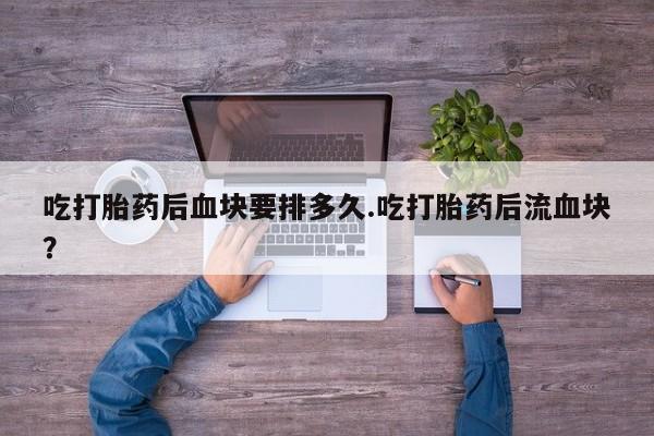 流产药在线购买吃打胎药后血块要排多久.吃打胎药后流血块?