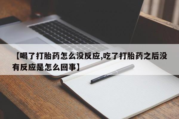 流产药在线购买【喝了打胎药怎么没反应,吃了打胎药之后没有反应是怎么回事】