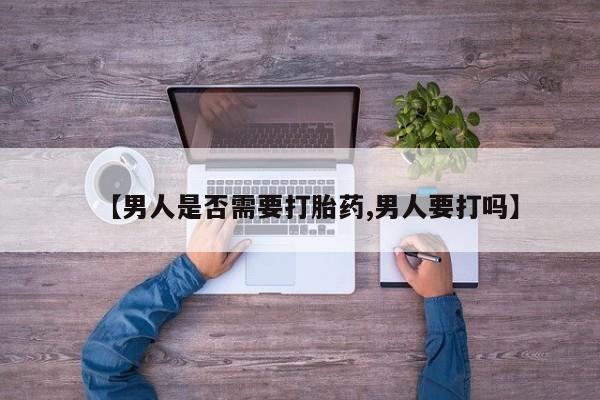 流产药在线购买【男人是否需要打胎药,男人要打吗】