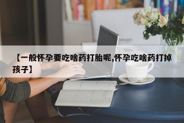 流产药在线购买【一般怀孕要吃啥药打胎呢,怀孕吃啥药打掉孩子】