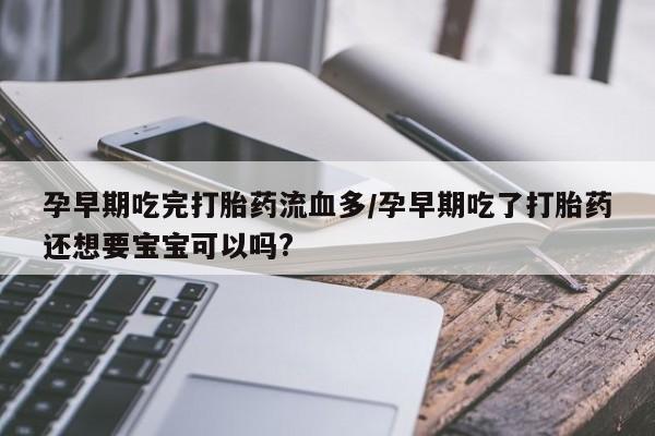 流产药在线购买孕早期吃完打胎药流血多/孕早期吃了打胎药还想要宝宝可以吗?