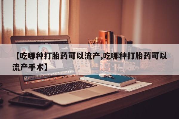 流产药在线购买【吃哪种打胎药可以流产,吃哪种打胎药可以流产手术】
