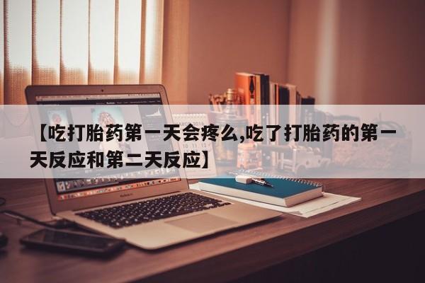 流产药在线购买【吃打胎药第一天会疼么,吃了打胎药的第一天反应和第二天反应】