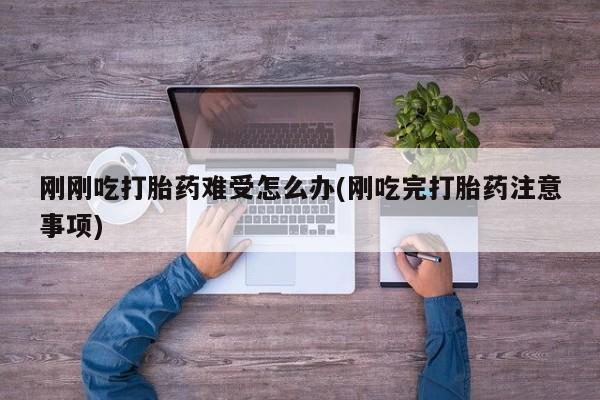 流产药在线购买刚刚吃打胎药难受怎么办(刚吃完打胎药注意事项)